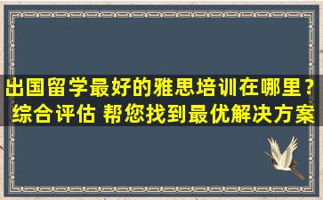 出国留学最好的雅思培训在哪里？综合评估 帮您找到最优解决方案！